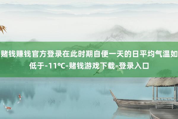 赌钱赚钱官方登录在此时期自便一天的日平均气温如低于-11℃-赌钱游戏下载-登录入口