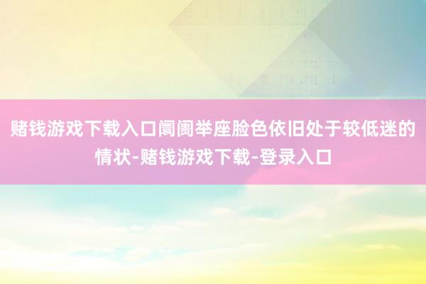赌钱游戏下载入口阛阓举座脸色依旧处于较低迷的情状-赌钱游戏下载-登录入口