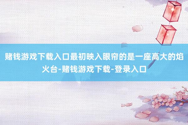赌钱游戏下载入口最初映入眼帘的是一座高大的焰火台-赌钱游戏下载-登录入口
