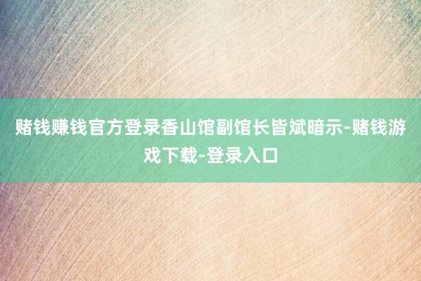 赌钱赚钱官方登录香山馆副馆长皆斌暗示-赌钱游戏下载-登录入口