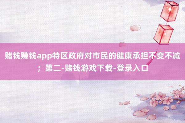 赌钱赚钱app特区政府对市民的健康承担不变不减；第二-赌钱游戏下载-登录入口