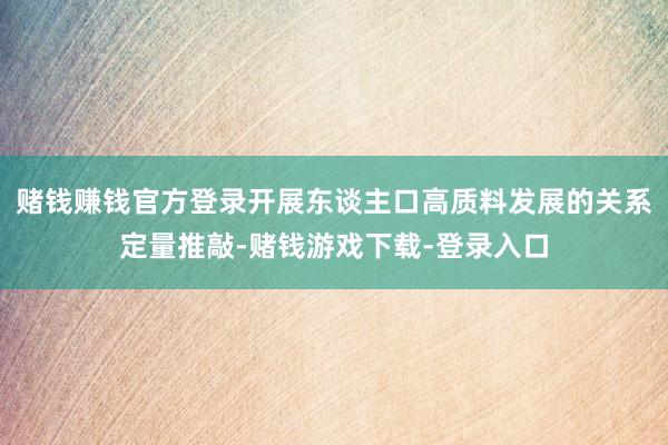 赌钱赚钱官方登录开展东谈主口高质料发展的关系定量推敲-赌钱游戏下载-登录入口