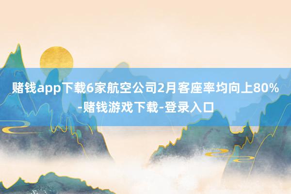 赌钱app下载6家航空公司2月客座率均向上80%-赌钱游戏下载-登录入口