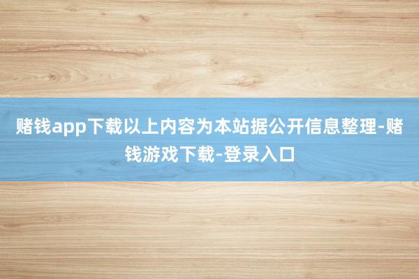 赌钱app下载以上内容为本站据公开信息整理-赌钱游戏下载-登录入口