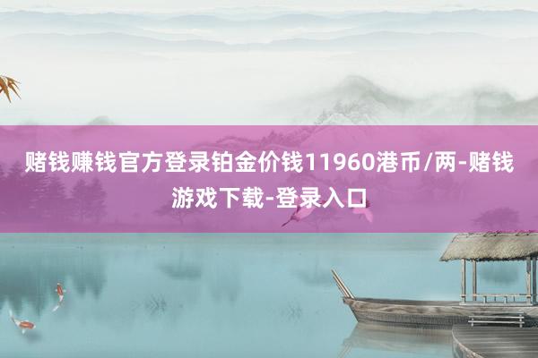 赌钱赚钱官方登录铂金价钱11960港币/两-赌钱游戏下载-登录入口