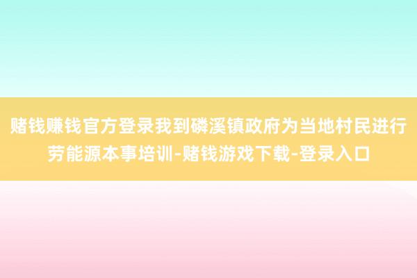 赌钱赚钱官方登录我到磷溪镇政府为当地村民进行劳能源本事培训-赌钱游戏下载-登录入口