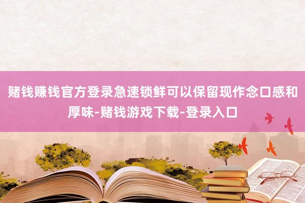 赌钱赚钱官方登录急速锁鲜可以保留现作念口感和厚味-赌钱游戏下载-登录入口