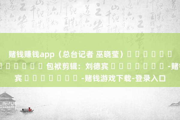 赌钱赚钱app（总台记者 巫晓莹）												  								包袱剪辑：刘德宾 							-赌钱游戏下载-登录入口