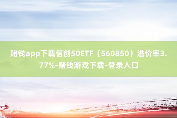 赌钱app下载信创50ETF（560850）溢价率3.77%-赌钱游戏下载-登录入口