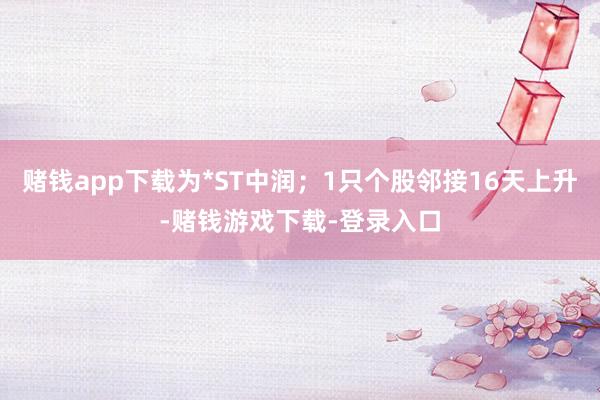 赌钱app下载为*ST中润；1只个股邻接16天上升-赌钱游戏下载-登录入口