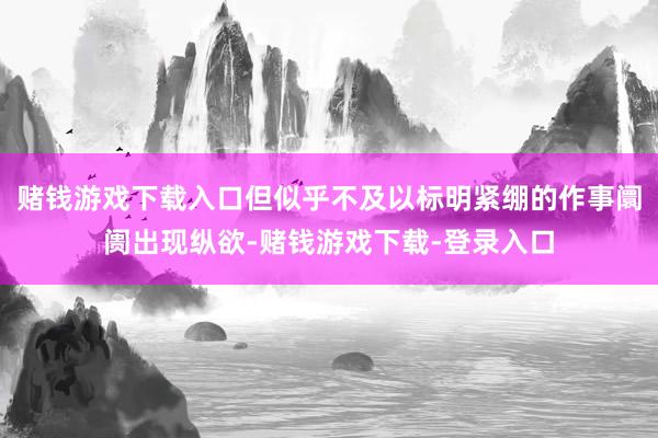 赌钱游戏下载入口但似乎不及以标明紧绷的作事阛阓出现纵欲-赌钱游戏下载-登录入口