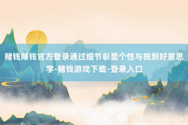 赌钱赚钱官方登录通过细节彰显个性与独到好意思学-赌钱游戏下载-登录入口