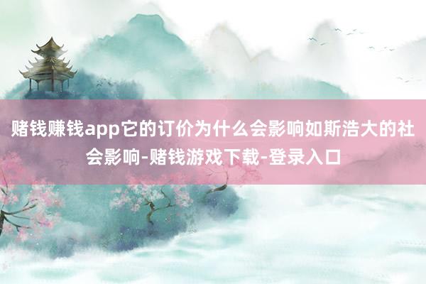 赌钱赚钱app它的订价为什么会影响如斯浩大的社会影响-赌钱游戏下载-登录入口