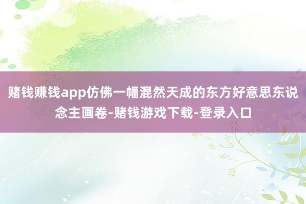 赌钱赚钱app仿佛一幅混然天成的东方好意思东说念主画卷-赌钱游戏下载-登录入口