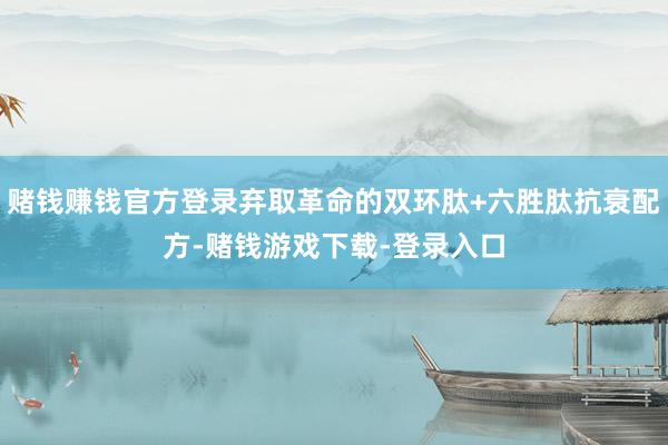 赌钱赚钱官方登录弃取革命的双环肽+六胜肽抗衰配方-赌钱游戏下载-登录入口