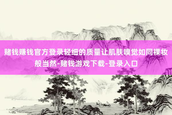 赌钱赚钱官方登录轻细的质量让肌肤嗅觉如同裸妆般当然-赌钱游戏下载-登录入口