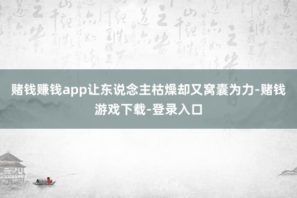 赌钱赚钱app让东说念主枯燥却又窝囊为力-赌钱游戏下载-登录入口