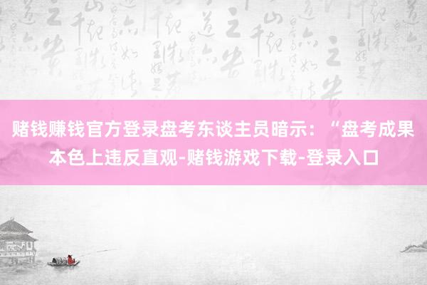 赌钱赚钱官方登录盘考东谈主员暗示：“盘考成果本色上违反直观-赌钱游戏下载-登录入口