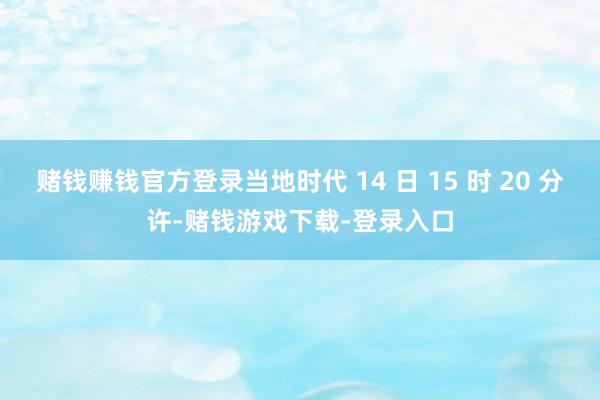 赌钱赚钱官方登录当地时代 14 日 15 时 20 分许-赌钱游戏下载-登录入口