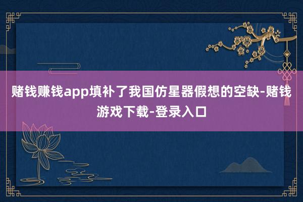 赌钱赚钱app填补了我国仿星器假想的空缺-赌钱游戏下载-登录入口