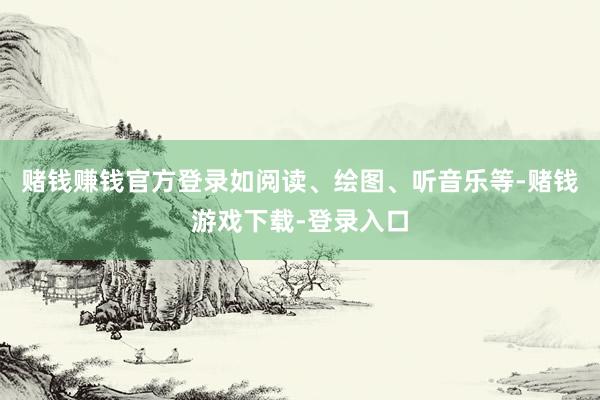 赌钱赚钱官方登录如阅读、绘图、听音乐等-赌钱游戏下载-登录入口