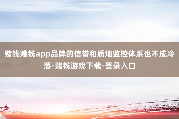 赌钱赚钱app品牌的信誉和质地监控体系也不成冷落-赌钱游戏下载-登录入口