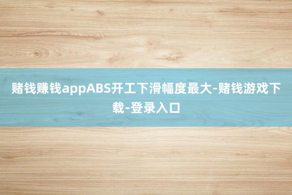 赌钱赚钱appABS开工下滑幅度最大-赌钱游戏下载-登录入口