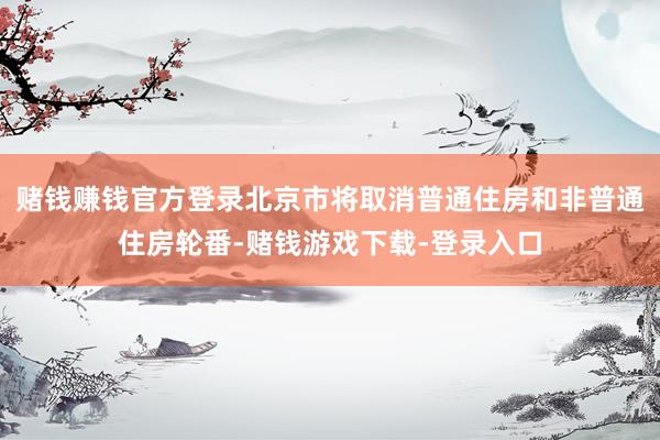 赌钱赚钱官方登录北京市将取消普通住房和非普通住房轮番-赌钱游戏下载-登录入口