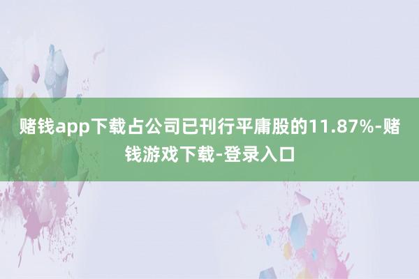 赌钱app下载占公司已刊行平庸股的11.87%-赌钱游戏下载-登录入口