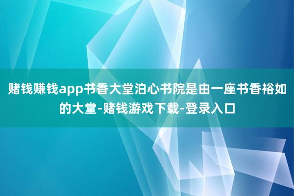 赌钱赚钱app书香大堂泊心书院是由一座书香裕如的大堂-赌钱游戏下载-登录入口