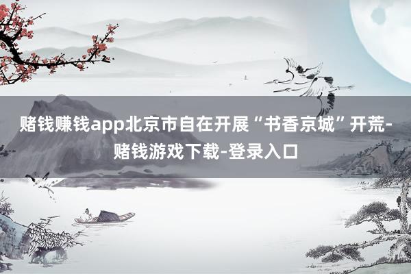 赌钱赚钱app北京市自在开展“书香京城”开荒-赌钱游戏下载-登录入口