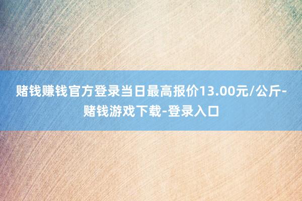 赌钱赚钱官方登录当日最高报价13.00元/公斤-赌钱游戏下载-登录入口