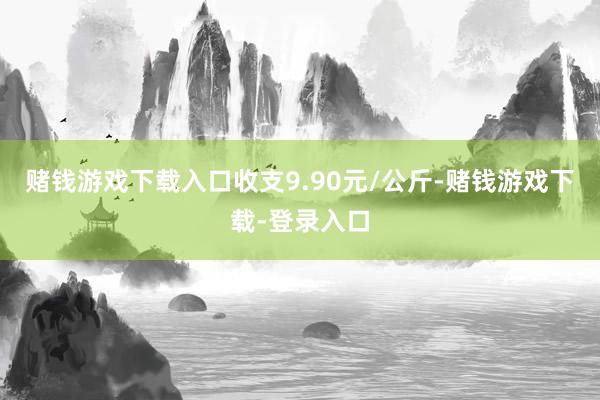 赌钱游戏下载入口收支9.90元/公斤-赌钱游戏下载-登录入口