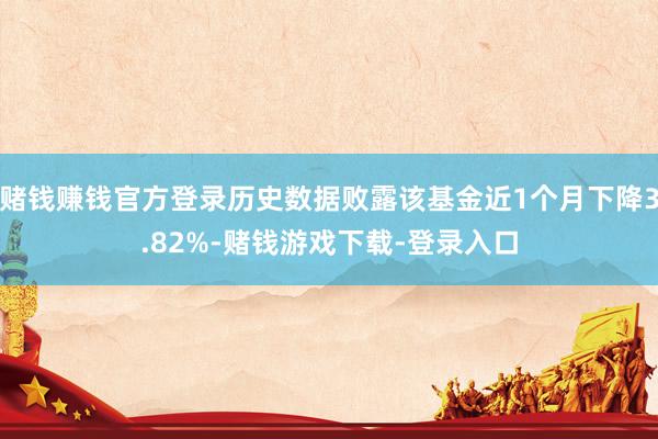 赌钱赚钱官方登录历史数据败露该基金近1个月下降3.82%-赌钱游戏下载-登录入口