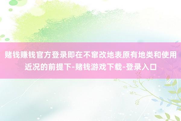 赌钱赚钱官方登录即在不窜改地表原有地类和使用近况的前提下-赌钱游戏下载-登录入口