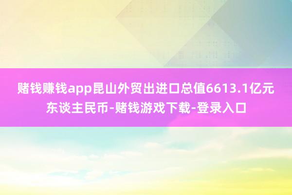 赌钱赚钱app昆山外贸出进口总值6613.1亿元东谈主民币-赌钱游戏下载-登录入口