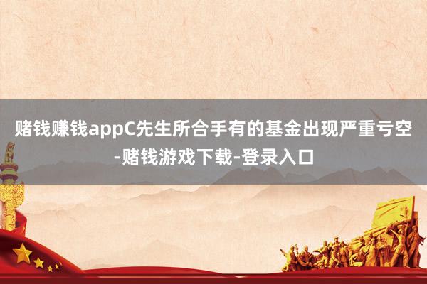 赌钱赚钱appC先生所合手有的基金出现严重亏空-赌钱游戏下载-登录入口