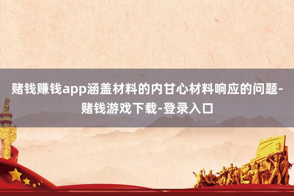 赌钱赚钱app涵盖材料的内甘心材料响应的问题-赌钱游戏下载-登录入口
