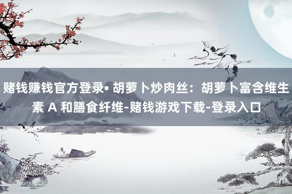 赌钱赚钱官方登录• 胡萝卜炒肉丝：胡萝卜富含维生素 A 和膳食纤维-赌钱游戏下载-登录入口