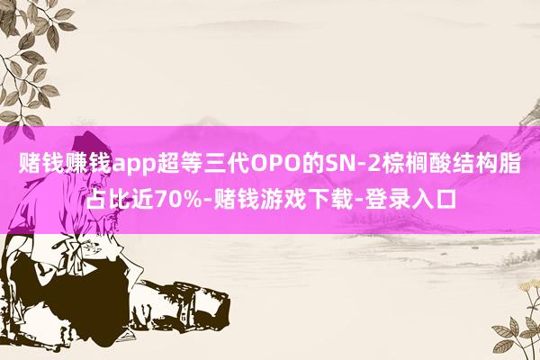 赌钱赚钱app超等三代OPO的SN-2棕榈酸结构脂占比近70%-赌钱游戏下载-登录入口