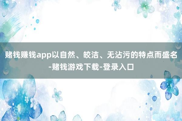 赌钱赚钱app以自然、皎洁、无沾污的特点而盛名-赌钱游戏下载-登录入口