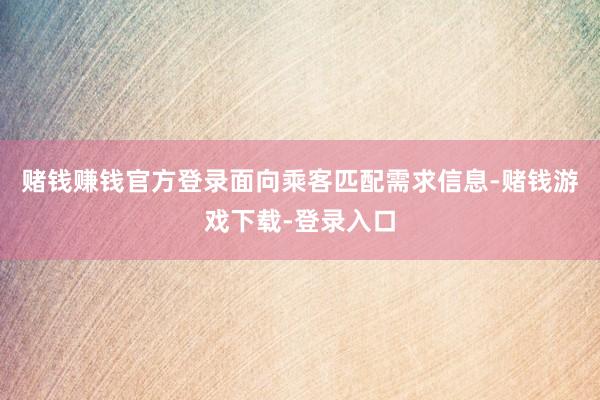 赌钱赚钱官方登录面向乘客匹配需求信息-赌钱游戏下载-登录入口