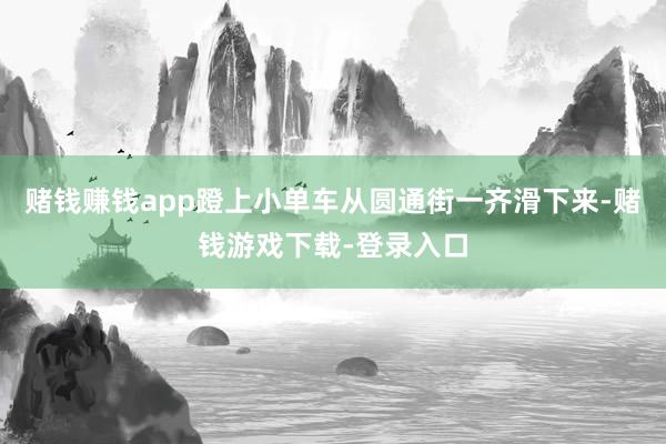赌钱赚钱app蹬上小单车从圆通街一齐滑下来-赌钱游戏下载-登录入口