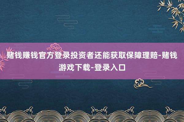 赌钱赚钱官方登录投资者还能获取保障理赔-赌钱游戏下载-登录入口