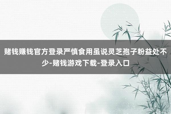 赌钱赚钱官方登录严慎食用虽说灵芝孢子粉益处不少-赌钱游戏下载-登录入口