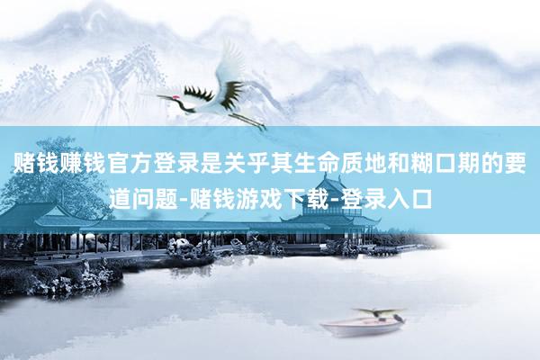 赌钱赚钱官方登录是关乎其生命质地和糊口期的要道问题-赌钱游戏下载-登录入口