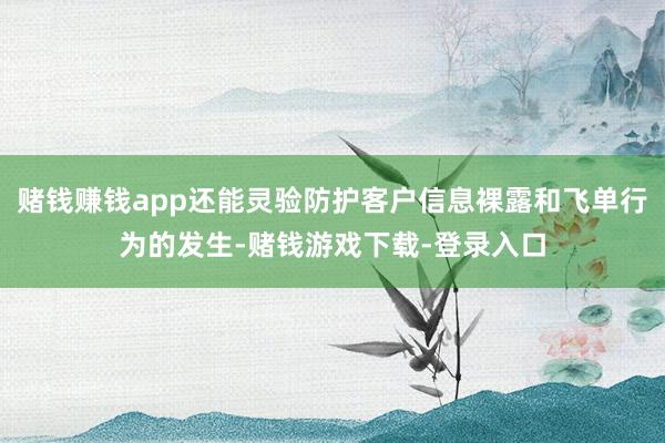 赌钱赚钱app还能灵验防护客户信息裸露和飞单行为的发生-赌钱游戏下载-登录入口