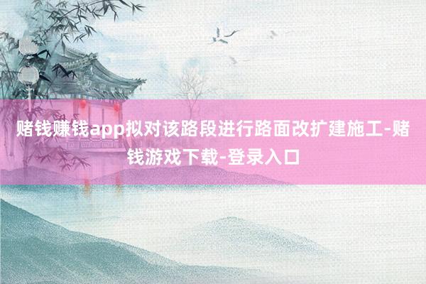 赌钱赚钱app拟对该路段进行路面改扩建施工-赌钱游戏下载-登录入口