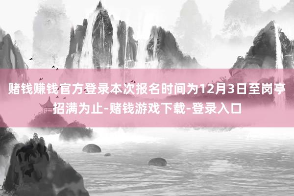 赌钱赚钱官方登录本次报名时间为12月3日至岗亭招满为止-赌钱游戏下载-登录入口