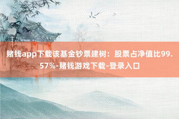 赌钱app下载该基金钞票建树：股票占净值比99.57%-赌钱游戏下载-登录入口